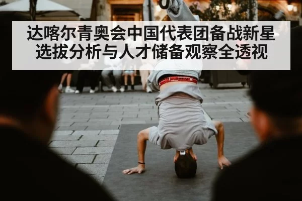 达喀尔青奥会中国代表团备战新星选拔分析与人才储备观察全透视