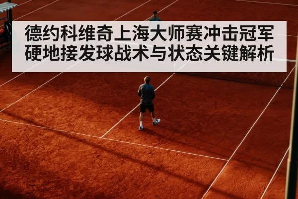 德约科维奇上海大师赛冲击冠军硬地接发球战术与状态关键解析