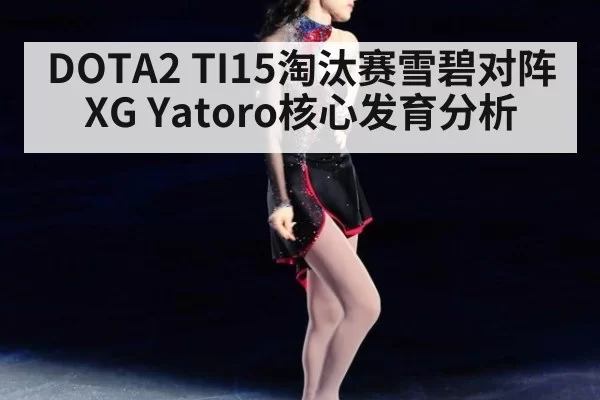 DOTA2 TI15淘汰赛雪碧对阵XG Yatoro核心发育分析