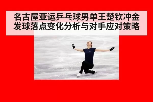 名古屋亚运乒乓球男单王楚钦冲金发球落点变化分析与对手应对策略