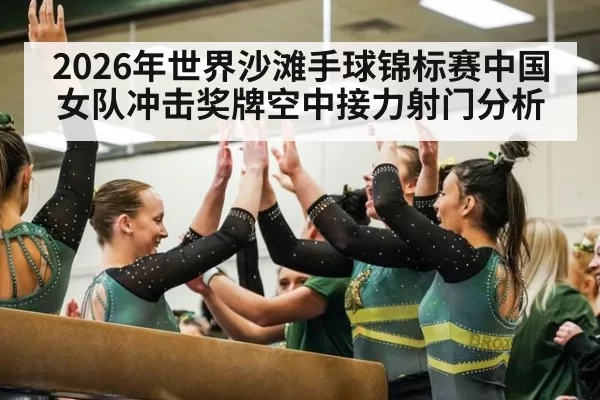 2026年世界沙滩手球锦标赛中国女队冲击奖牌空中接力射门分析