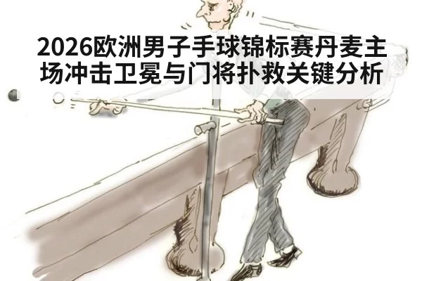 2026欧洲男子手球锦标赛丹麦主场冲击卫冕与门将扑救关键分析