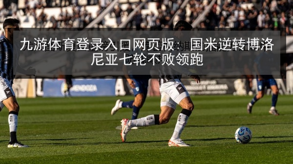 九游体育登录入口网页版: 国米逆转博洛尼亚七轮不败领跑 九游体育登录入口网页版: 国米逆转博洛尼亚七轮不败领跑